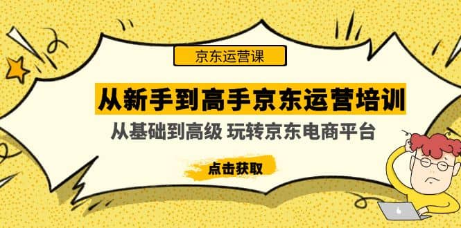 从新手到高手京东运营培训：从基础到高级 玩转京东电商平台(无水印)-梓川副业网-中创网、冒泡论坛优质付费教程和副业创业项目大全