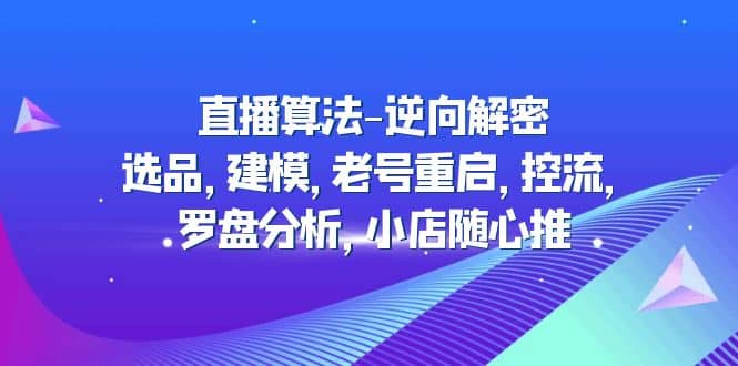 直播算法-逆向解密：选品，建模，老号重启，控流，罗盘分析，小店随心推-梓川副业网-中创网、冒泡论坛优质付费教程和副业创业项目大全