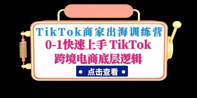 TikTok商家出海训练营：0-1快速上手 TikTok跨境电商底层逻辑(无水印)-梓川副业网-中创网、冒泡论坛优质付费教程和副业创业项目大全