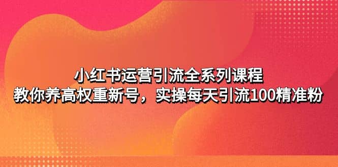 小红书运营引流全系列课程：教你养高权重新号-梓川副业网-中创网、冒泡论坛优质付费教程和副业创业项目大全