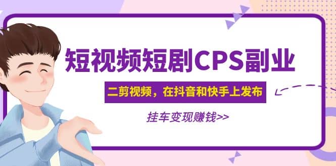 短视频短剧CPS副业项目：二剪视频在抖音和快手上发布，挂车变现-梓川副业网-中创网、冒泡论坛优质付费教程和副业创业项目大全