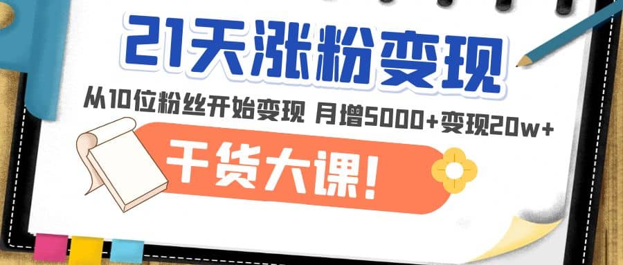 21天精准涨粉变现干货大课：从10位粉丝开始变现 月增5000+-梓川副业网-中创网、冒泡论坛优质付费教程和副业创业项目大全