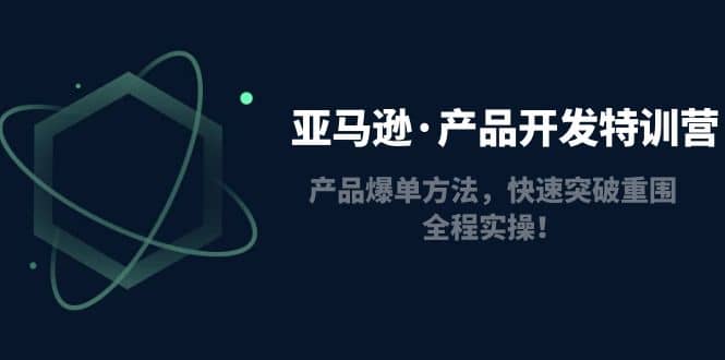 亚马逊·产品开发特训营：产品爆单方法，快速突破重围，全程实操-梓川副业网-中创网、冒泡论坛优质付费教程和副业创业项目大全