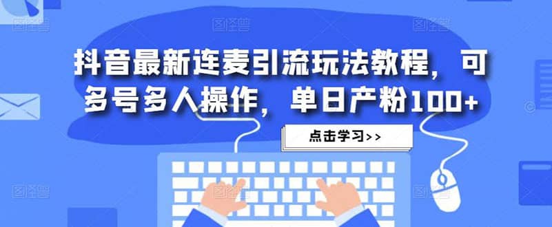 抖音最新连麦引流玩法教程，可多号多人操作-梓川副业网-中创网、冒泡论坛优质付费教程和副业创业项目大全