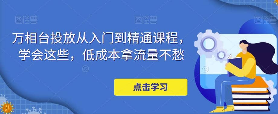 万相台投放·新手到精通课程，学会这些，低成本拿流量不愁-梓川副业网-中创网、冒泡论坛优质付费教程和副业创业项目大全