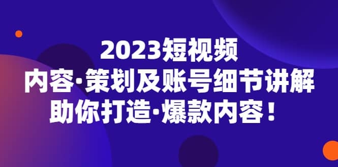 2023短视频内容·策划及账号细节讲解，助你打造·爆款内容！-梓川副业网-中创网、冒泡论坛优质付费教程和副业创业项目大全