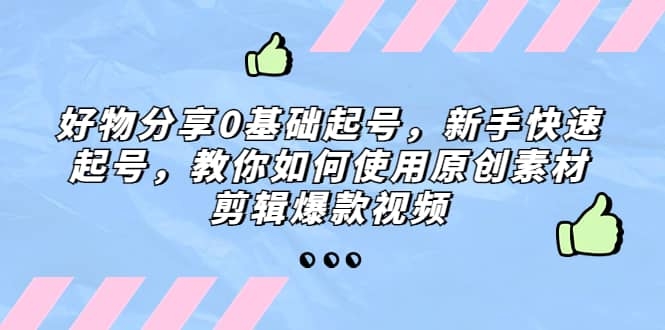 好物分享0基础起号，新手快速起号，教你如何使用原创素材剪辑爆款视频-梓川副业网-中创网、冒泡论坛优质付费教程和副业创业项目大全