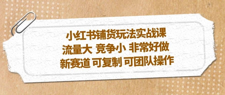 小红书铺货玩法实战课，流量大 竞争小 非常好做 新赛道 可复制 可团队操作-梓川副业网-中创网、冒泡论坛优质付费教程和副业创业项目大全