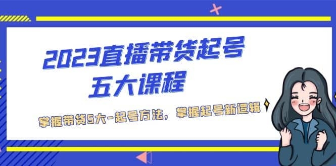 2023直播带货起号五大课程，掌握带货5大-起号方法，掌握起新号逻辑-梓川副业网-中创网、冒泡论坛优质付费教程和副业创业项目大全