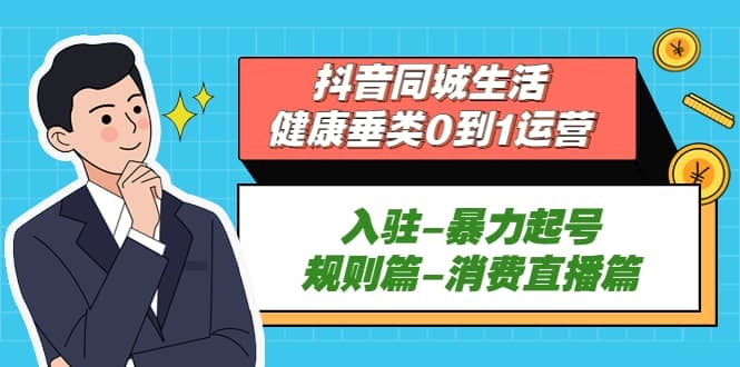 抖音同城生活-健康垂类0到1运营：入驻-暴力起号-规则篇-消费直播篇！-梓川副业网-中创网、冒泡论坛优质付费教程和副业创业项目大全