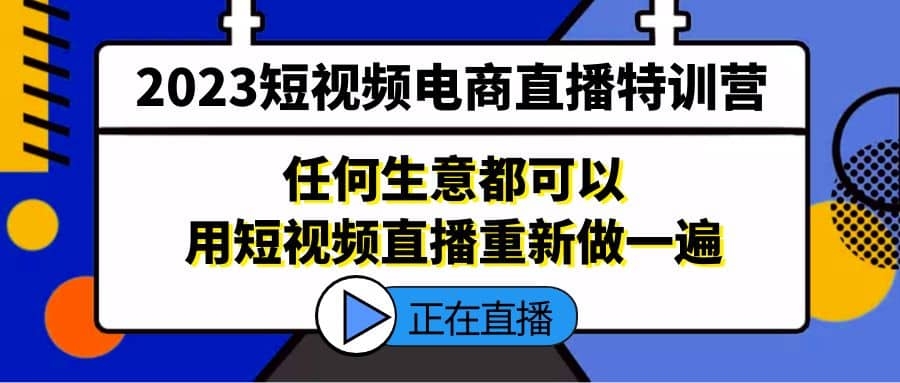 2023短视频电商直播特训营，任何生意都可以用短视频直播重新做一遍-梓川副业网-中创网、冒泡论坛优质付费教程和副业创业项目大全