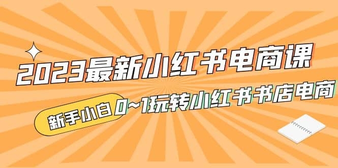 2023最新小红书·电商课,新手小白从0~1玩转小红书书店电商-梓川副业网-中创网、冒泡论坛优质付费教程和副业创业项目大全