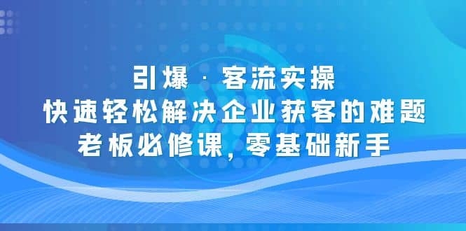 线下门店怎么引爆·客流实操：快速轻松解决企业获客的难题，老板必修课，零基础新手-梓川副业网-中创网、冒泡论坛优质付费教程和副业创业项目大全