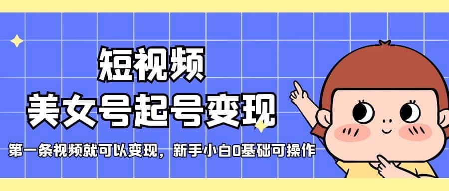 短视频美女号起号变现，第一条视频就可以变现，新手小白0基础可操作-梓川副业网-中创网、冒泡论坛优质付费教程和副业创业项目大全