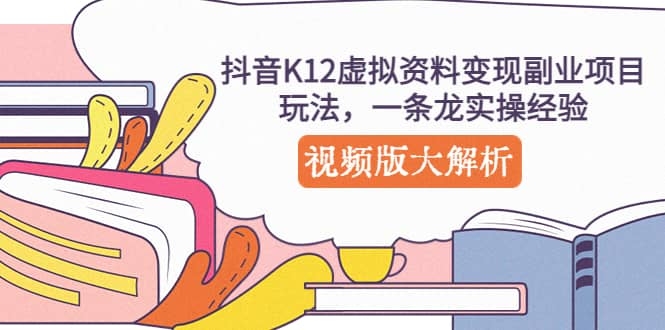 抖音K12虚拟资料变现副业项目玩法，一条龙实操经验，视频版大解析-梓川副业网-中创网、冒泡论坛优质付费教程和副业创业项目大全