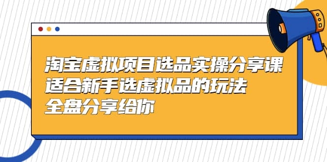 黄岛主-淘宝虚拟项目选品实操分享课，适合新手选虚拟品的玩法 全盘分享给你-梓川副业网-中创网、冒泡论坛优质付费教程和副业创业项目大全