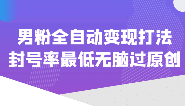 价值1980的男粉全自动变现打法，封号率最低无脑过原创-梓川副业网-中创网、冒泡论坛优质付费教程和副业创业项目大全