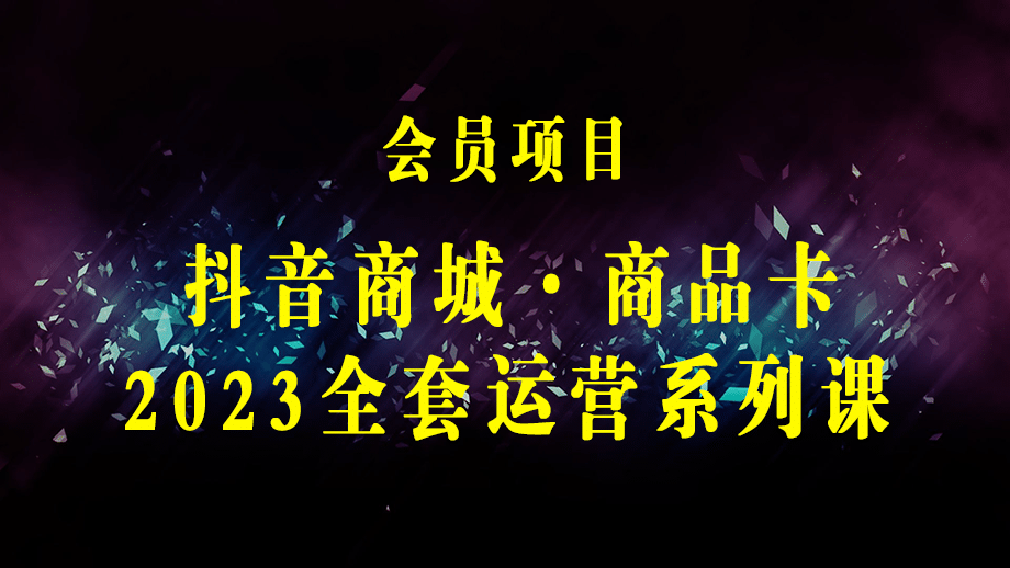 抖音商城·商品卡，2023最新新线上·全套运营系列课！-梓川副业网-中创网、冒泡论坛优质付费教程和副业创业项目大全