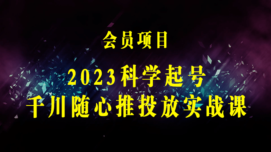 2023科学起号，千川随心推投放实战课，千川随心推正价起号-梓川副业网-中创网、冒泡论坛优质付费教程和副业创业项目大全