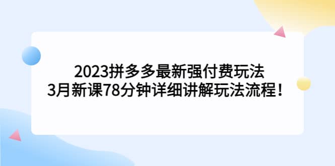 2023拼多多最新强付费玩法，3月新课78分钟详细讲解玩法流程-梓川副业网-中创网、冒泡论坛优质付费教程和副业创业项目大全