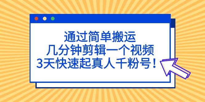 通过简单搬运，几分钟剪辑一个视频，3天快速起真人千粉号-梓川副业网-中创网、冒泡论坛优质付费教程和副业创业项目大全