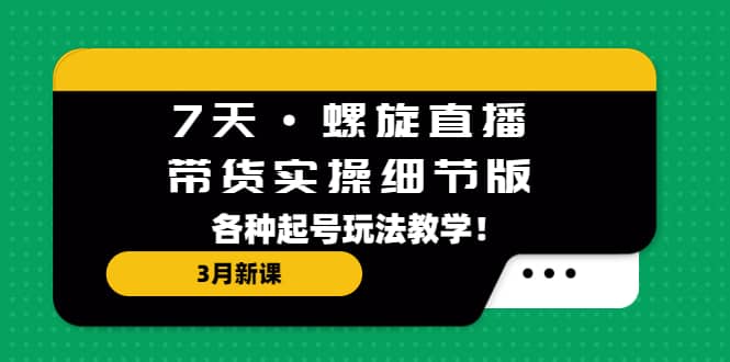 7天·螺旋直播·带货实操细节版：3月新课，各种起号玩法教学-梓川副业网-中创网、冒泡论坛优质付费教程和副业创业项目大全