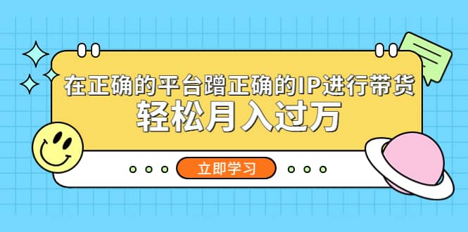 在正确的平台蹭正确的IP进行带货-梓川副业网-中创网、冒泡论坛优质付费教程和副业创业项目大全