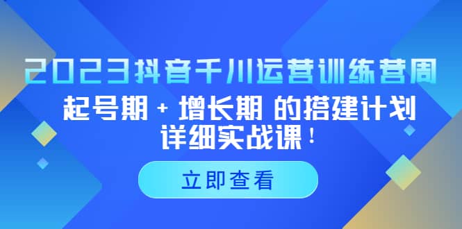 2023抖音千川运营训练营，起号期+增长期 的搭建计划详细实战课-梓川副业网-中创网、冒泡论坛优质付费教程和副业创业项目大全