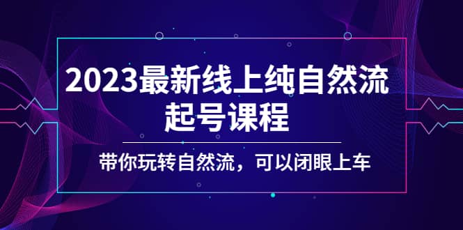 2023最新线上纯自然流起号课程，带你玩转自然流，可以闭眼上车-梓川副业网-中创网、冒泡论坛优质付费教程和副业创业项目大全