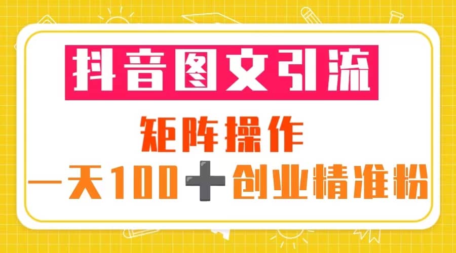 抖音图文引流 矩阵操作 一天100+创业精准粉（5节视频课+素材模板）-梓川副业网-中创网、冒泡论坛优质付费教程和副业创业项目大全