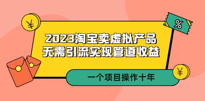 2023淘宝卖虚拟产品，无需引流实现管道收益 一个项目能操作十年-梓川副业网-中创网、冒泡论坛优质付费教程和副业创业项目大全