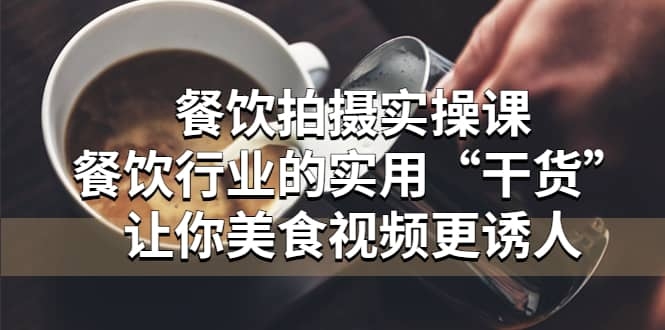 餐饮拍摄实操课：餐饮行业的实用“干货”让你美食视频更诱人-梓川副业网-中创网、冒泡论坛优质付费教程和副业创业项目大全