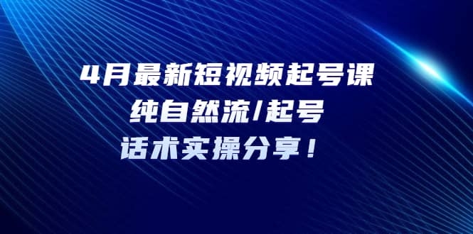 4月最新短视频起号课：纯自然流/起号，话术实操分享！-梓川副业网-中创网、冒泡论坛优质付费教程和副业创业项目大全