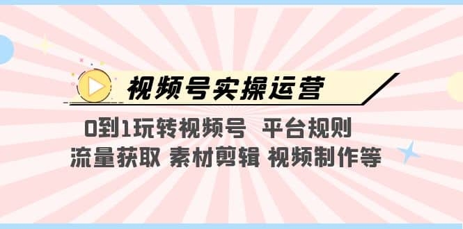 视频号实操运营，0到1玩转视频号 平台规则 流量获取 素材剪辑 视频制作等-梓川副业网-中创网、冒泡论坛优质付费教程和副业创业项目大全