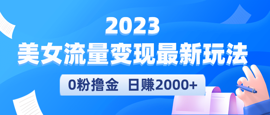 2023美女流量变现最新玩法，0粉撸金，日赚2000+，实测日引流300+-梓川副业网-中创网、冒泡论坛优质付费教程和副业创业项目大全