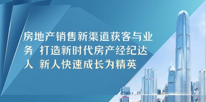 房地产销售新渠道获客与业务 打造新时代房产经纪达人 新人快速成长为精英-梓川副业网-中创网、冒泡论坛优质付费教程和副业创业项目大全