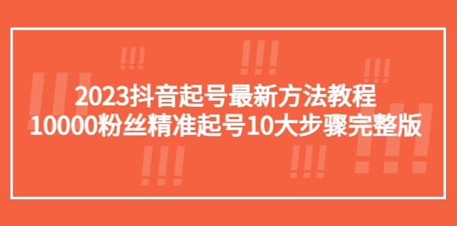 2023抖音起号最新方法教程：10000粉丝精准起号10大步骤完整版-梓川副业网-中创网、冒泡论坛优质付费教程和副业创业项目大全