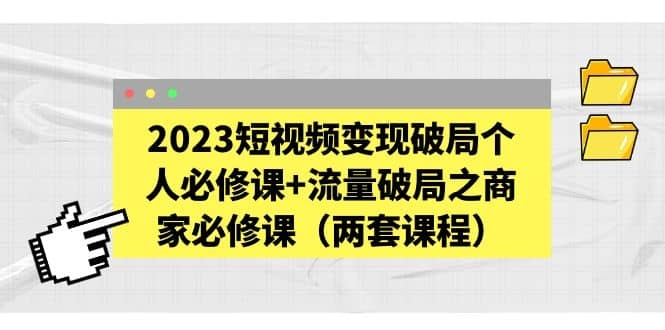 2023短视频变现破局个人必修课+流量破局之商家必修课（两套课程）-梓川副业网-中创网、冒泡论坛优质付费教程和副业创业项目大全