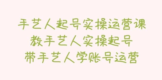 手艺人起号实操运营课，教手艺人实操起号，带手艺人学账号运营-梓川副业网-中创网、冒泡论坛优质付费教程和副业创业项目大全