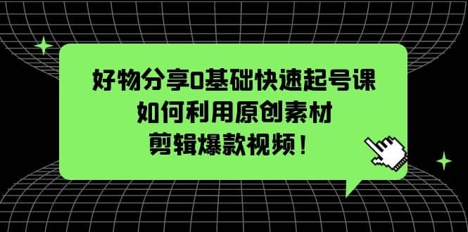 好物分享0基础快速起号课：如何利用原创素材剪辑爆款视频！-梓川副业网-中创网、冒泡论坛优质付费教程和副业创业项目大全