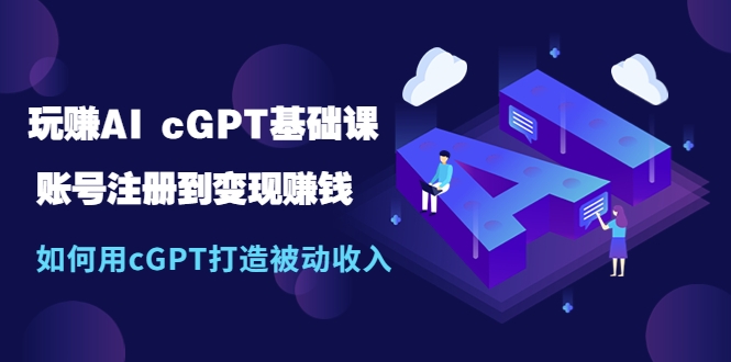 玩赚AI cGPT基础课：账号注册到变现赚钱，如何用cGPT打造被动收入-梓川副业网-中创网、冒泡论坛优质付费教程和副业创业项目大全