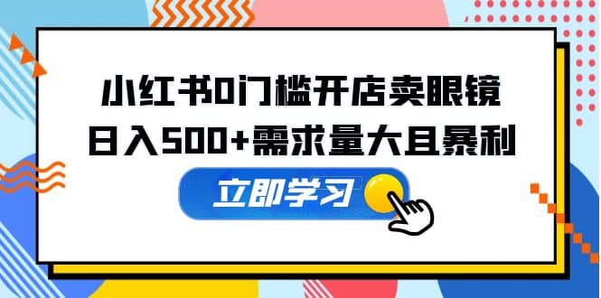 小红书0门槛开店卖眼镜，一部手机可操作-梓川副业网-中创网、冒泡论坛优质付费教程和副业创业项目大全