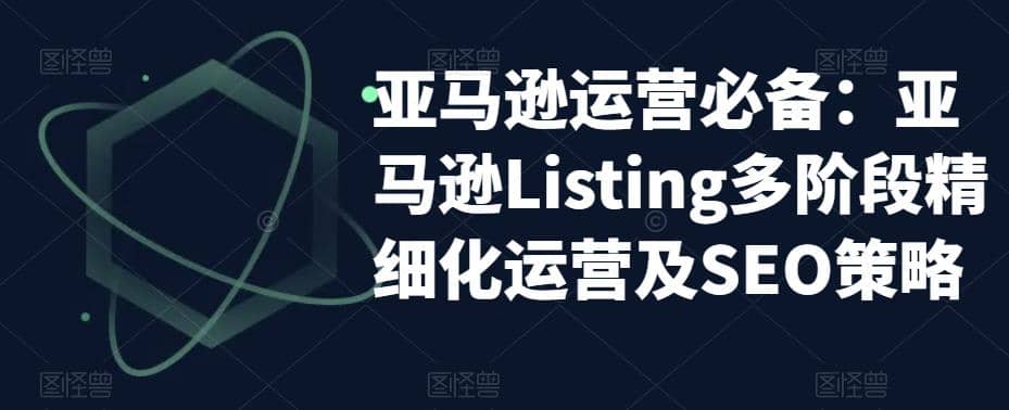 亚马逊2023运营实操：亚马逊Listing多阶段/精细化运营及SEO策略-梓川副业网-中创网、冒泡论坛优质付费教程和副业创业项目大全