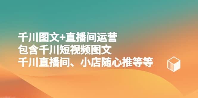 千川图文+直播间运营，包含千川短视频图文、千川直播间、小店随心推等等-梓川副业网-中创网、冒泡论坛优质付费教程和副业创业项目大全