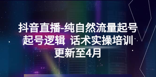 抖音直播-纯自然流量起号，起号逻辑 话术实操培训（更新至4月）-梓川副业网-中创网、冒泡论坛优质付费教程和副业创业项目大全