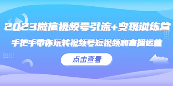 2023微信视频号引流+变现训练营：手把手带你玩转视频号短视频和直播运营-梓川副业网-中创网、冒泡论坛优质付费教程和副业创业项目大全