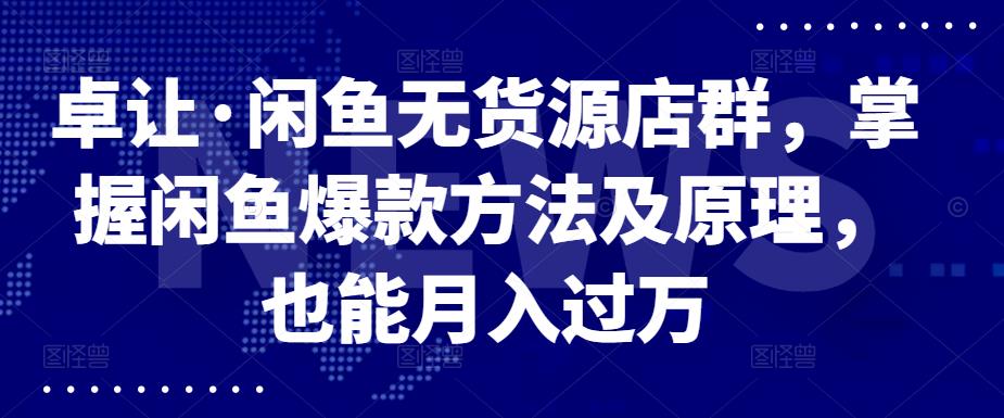 卓让·闲鱼无货源店群，掌握闲鱼爆款方法及原理，也能月入过万-梓川副业网-中创网、冒泡论坛优质付费教程和副业创业项目大全