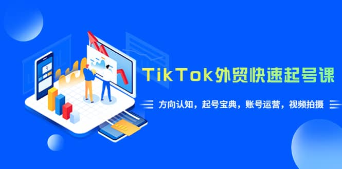 TikTok/外贸·快速起号课，方向认知，起号宝典，账号运营，视频拍摄(33节)-梓川副业网-中创网、冒泡论坛优质付费教程和副业创业项目大全