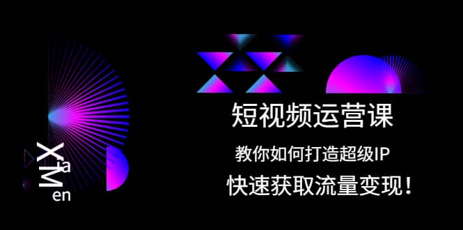 短视频运营课：教你如何打造超级IP，快速获取流量变现-梓川副业网-中创网、冒泡论坛优质付费教程和副业创业项目大全