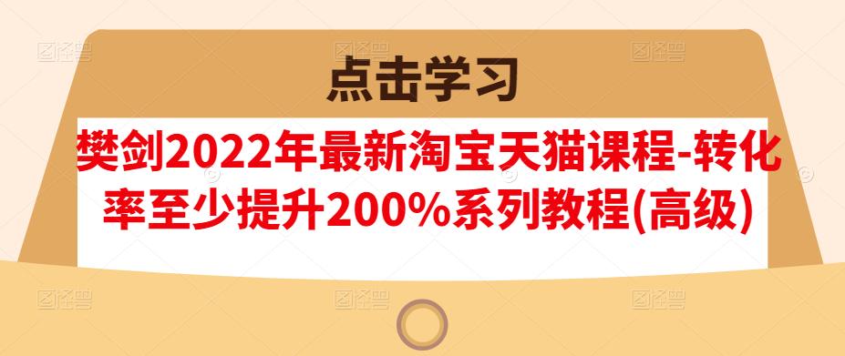 樊剑2022年最新淘宝天猫课程-转化率至少提升200%系列教程(高级)-梓川副业网-中创网、冒泡论坛优质付费教程和副业创业项目大全